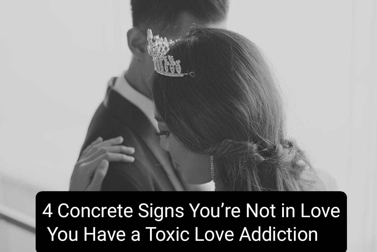 4 Concrete Signs You’re Not in Love, You Have a Toxic Love Addiction