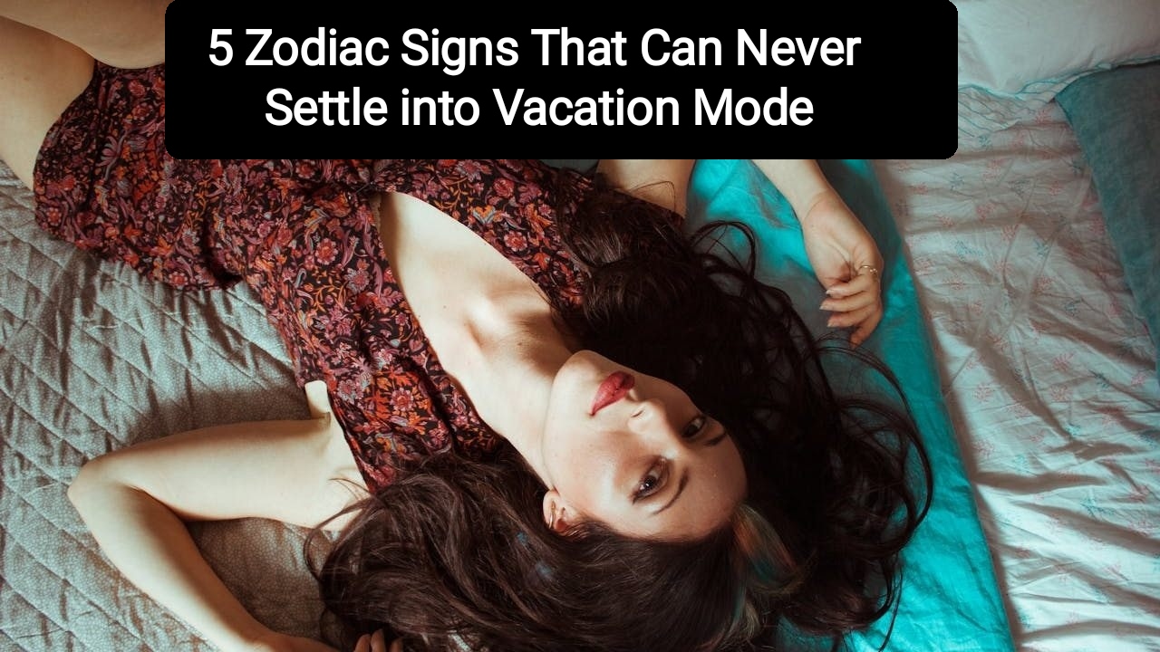 5 Zodiac Signs That Can Never Settle into Vacation Mode