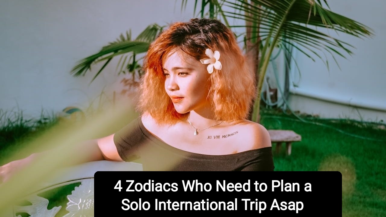 4 Zodiacs Who Need to Plan a Solo International Trip Asap