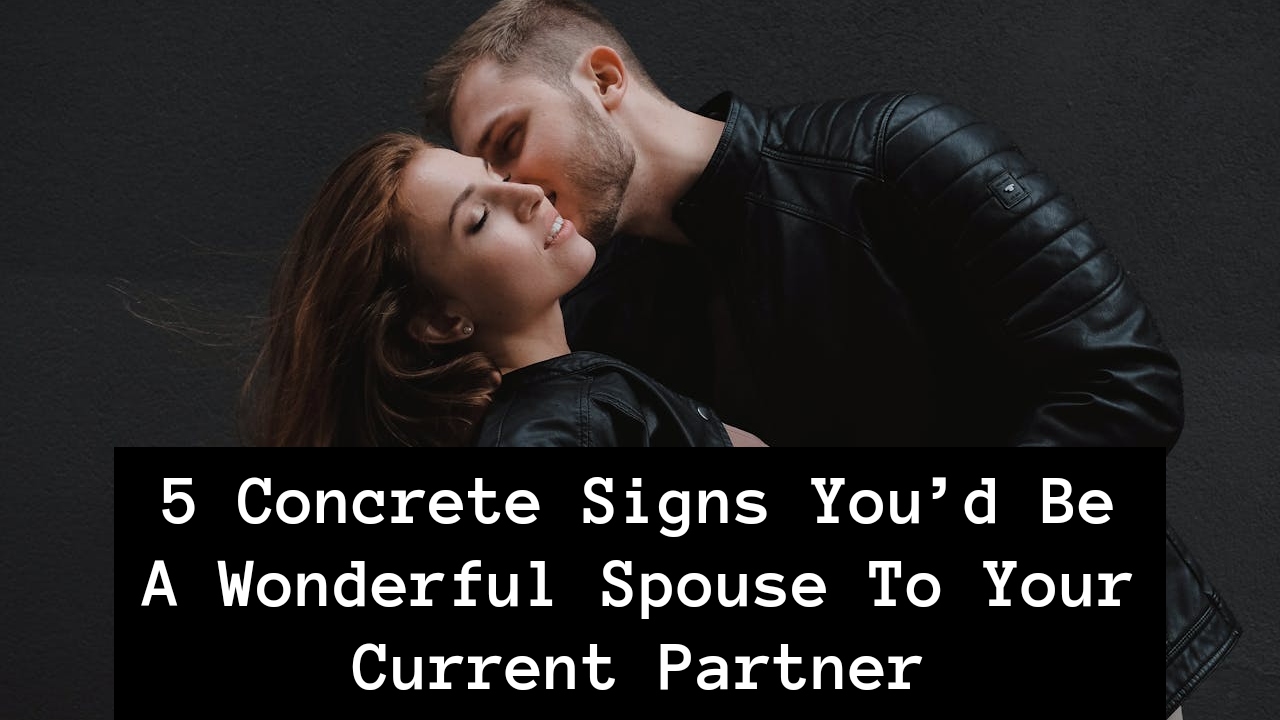 5 Concrete Signs You’d Be a Wonderful Spouse to Your Current Partner